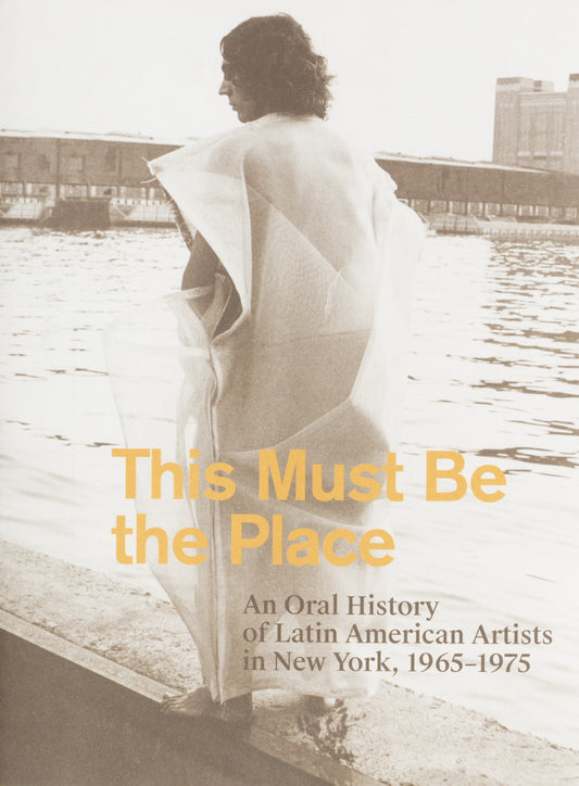 This Must Be the Place: An Oral History of Latin American Artists in New York, 1965–1975